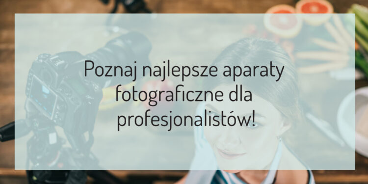 Poznaj najlepsze aparaty fotograficzne do 10000 zł dla profesjonalistów!